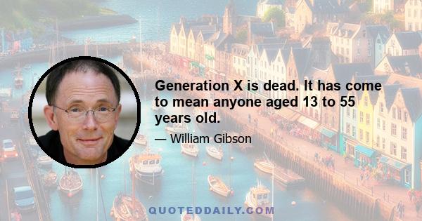 Generation X is dead. It has come to mean anyone aged 13 to 55 years old.