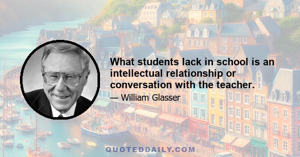 What students lack in school is an intellectual relationship or conversation with the teacher.