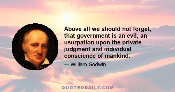 Above all we should not forget, that government is an evil, an usurpation upon the private judgment and individual conscience of mankind.