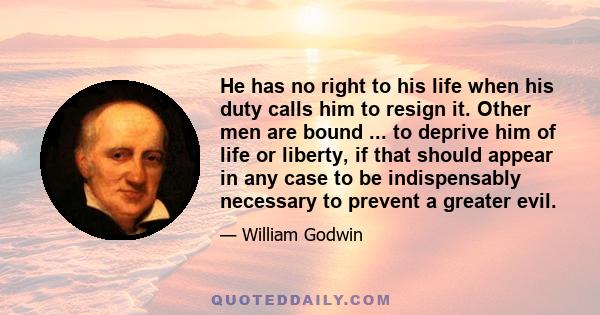 He has no right to his life when his duty calls him to resign it. Other men are bound ... to deprive him of life or liberty, if that should appear in any case to be indispensably necessary to prevent a greater evil.