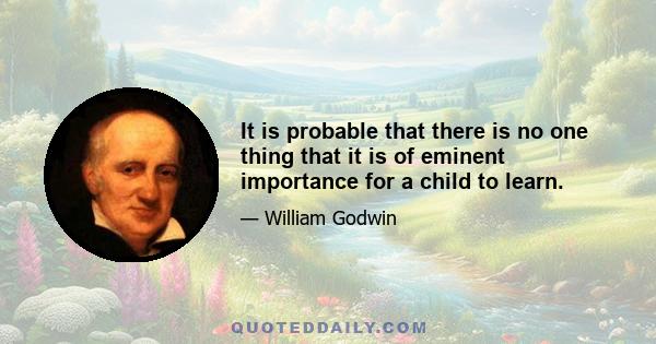 It is probable that there is no one thing that it is of eminent importance for a child to learn.