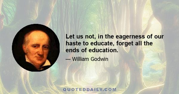 Let us not, in the eagerness of our haste to educate, forget all the ends of education.