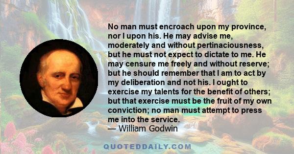 No man must encroach upon my province, nor I upon his. He may advise me, moderately and without pertinaciousness, but he must not expect to dictate to me. He may censure me freely and without reserve; but he should