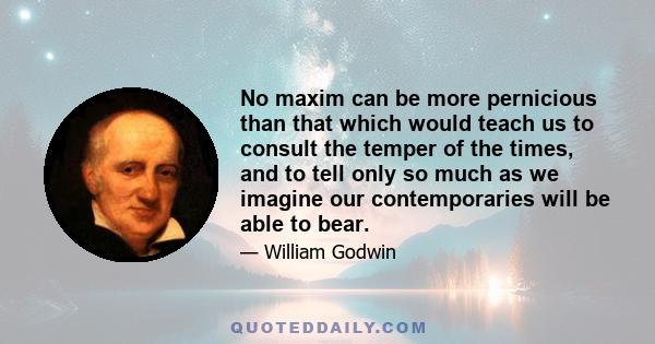 No maxim can be more pernicious than that which would teach us to consult the temper of the times, and to tell only so much as we imagine our contemporaries will be able to bear.