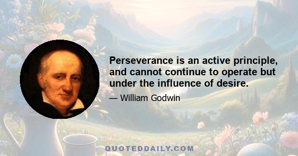 Perseverance is an active principle, and cannot continue to operate but under the influence of desire.