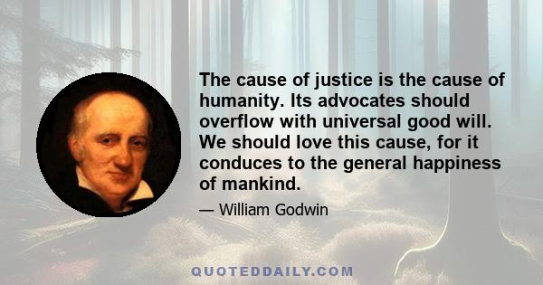 The cause of justice is the cause of humanity. Its advocates should overflow with universal good will. We should love this cause, for it conduces to the general happiness of mankind.