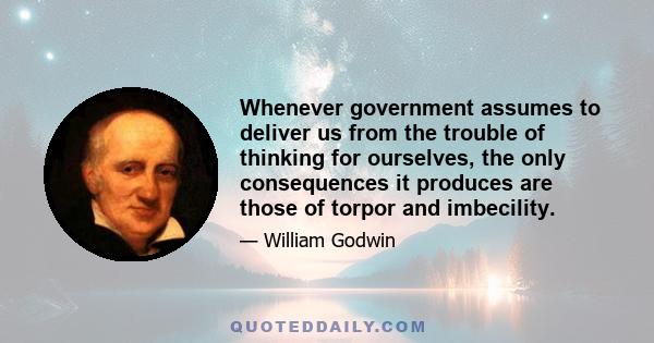 Whenever government assumes to deliver us from the trouble of thinking for ourselves, the only consequences it produces are those of torpor and imbecility.