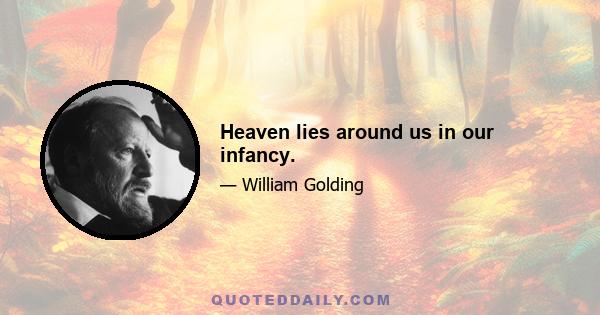 Heaven lies around us in our infancy.