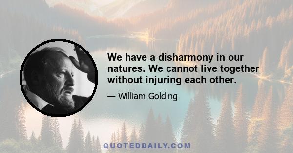 We have a disharmony in our natures. We cannot live together without injuring each other.