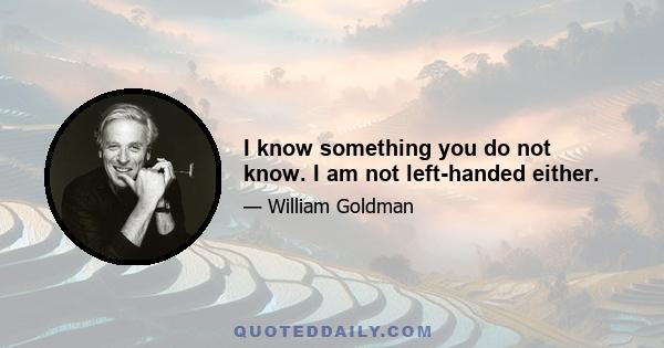 I know something you do not know. I am not left-handed either.