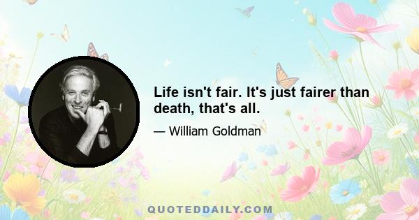 Life isn't fair. It's just fairer than death, that's all.
