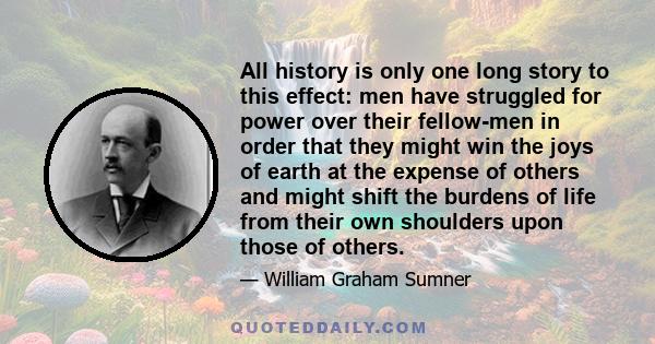 All history is only one long story to this effect: men have struggled for power over their fellow-men in order that they might win the joys of earth at the expense of others and might shift the burdens of life from