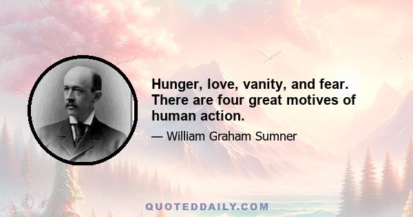 Hunger, love, vanity, and fear. There are four great motives of human action.