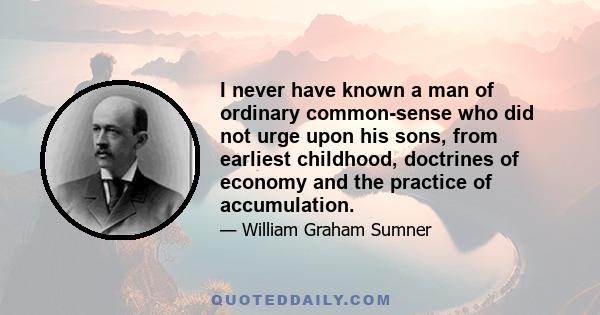 I never have known a man of ordinary common-sense who did not urge upon his sons, from earliest childhood, doctrines of economy and the practice of accumulation.