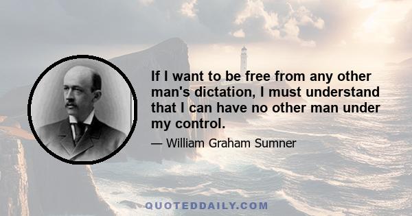 If I want to be free from any other man's dictation, I must understand that I can have no other man under my control.