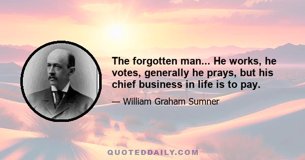 The forgotten man... He works, he votes, generally he prays, but his chief business in life is to pay.