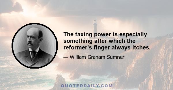 The taxing power is especially something after which the reformer's finger always itches.