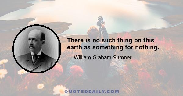 There is no such thing on this earth as something for nothing.