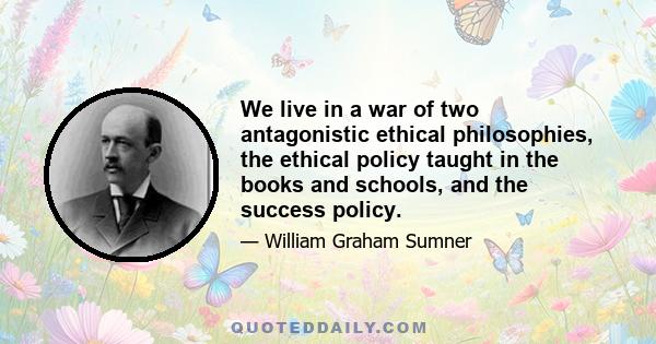 We live in a war of two antagonistic ethical philosophies, the ethical policy taught in the books and schools, and the success policy.