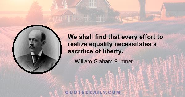 We shall find that every effort to realize equality necessitates a sacrifice of liberty.