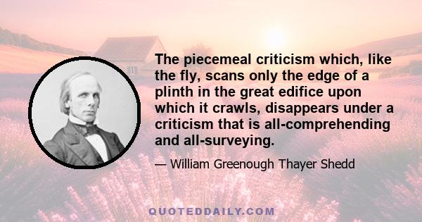 The piecemeal criticism which, like the fly, scans only the edge of a plinth in the great edifice upon which it crawls, disappears under a criticism that is all-comprehending and all-surveying.