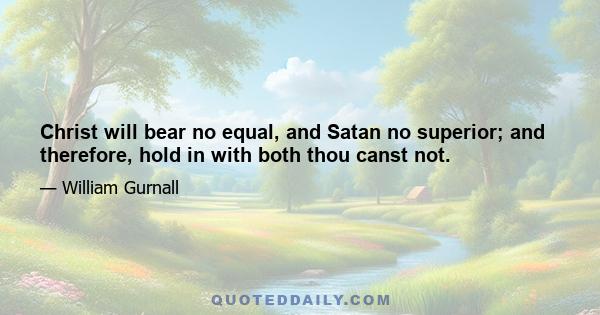 Christ will bear no equal, and Satan no superior; and therefore, hold in with both thou canst not.