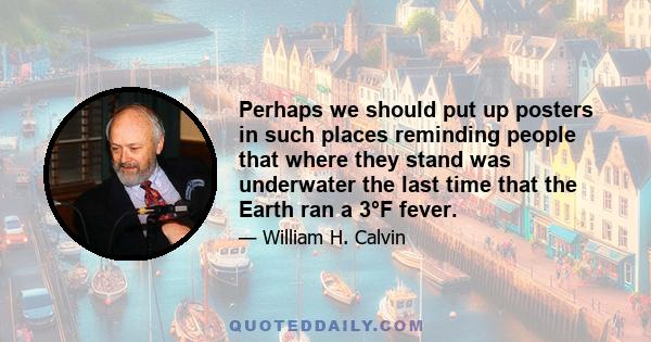 Perhaps we should put up posters in such places reminding people that where they stand was underwater the last time that the Earth ran a 3°F fever.