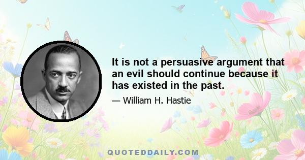 It is not a persuasive argument that an evil should continue because it has existed in the past.