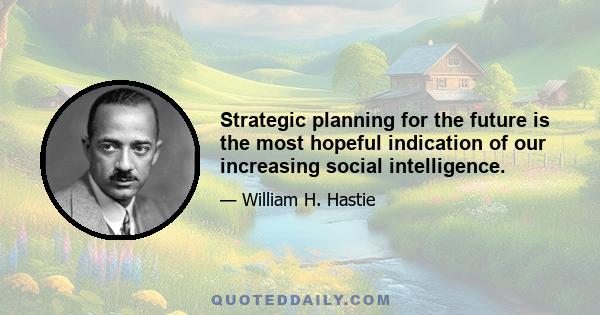 Strategic planning for the future is the most hopeful indication of our increasing social intelligence.