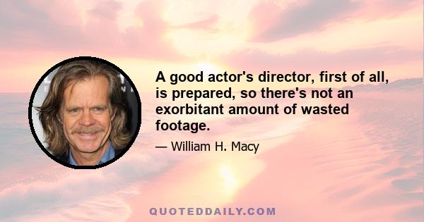 A good actor's director, first of all, is prepared, so there's not an exorbitant amount of wasted footage.