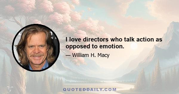 I love directors who talk action as opposed to emotion.