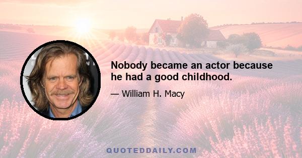 Nobody became an actor because he had a good childhood.