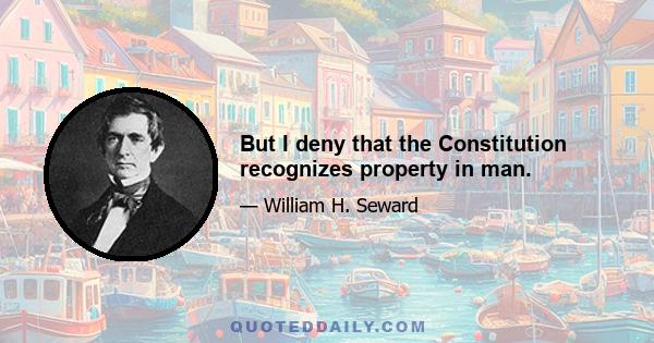 But I deny that the Constitution recognizes property in man.