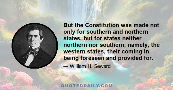 But the Constitution was made not only for southern and northern states, but for states neither northern nor southern, namely, the western states, their coming in being foreseen and provided for.