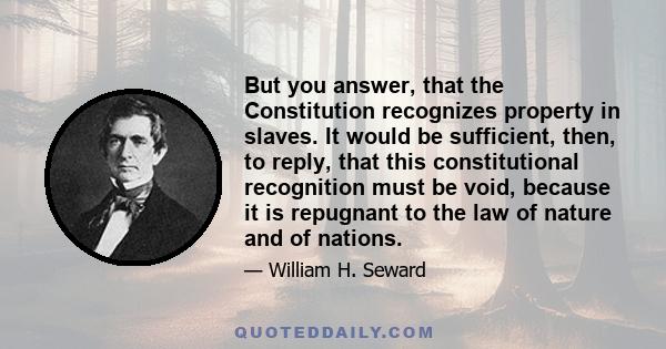 But you answer, that the Constitution recognizes property in slaves. It would be sufficient, then, to reply, that this constitutional recognition must be void, because it is repugnant to the law of nature and of nations.