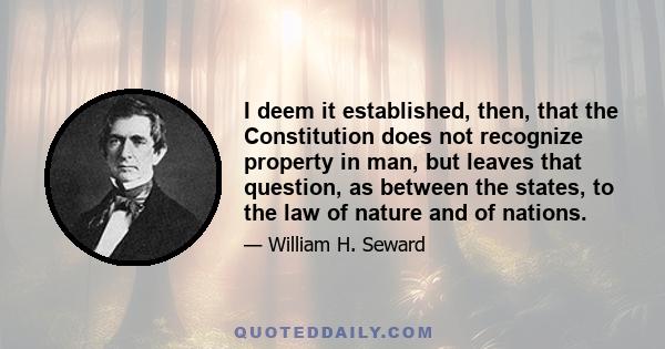 I deem it established, then, that the Constitution does not recognize property in man, but leaves that question, as between the states, to the law of nature and of nations.