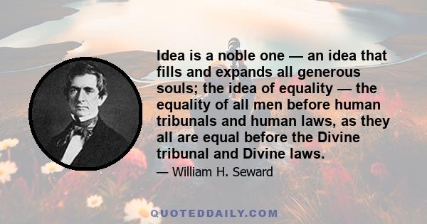 Idea is a noble one — an idea that fills and expands all generous souls; the idea of equality — the equality of all men before human tribunals and human laws, as they all are equal before the Divine tribunal and Divine