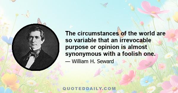 The circumstances of the world are so variable that an irrevocable purpose or opinion is almost synonymous with a foolish one.