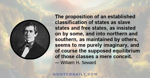 The proposition of an established classification of states as slave states and free states, as insisted on by some, and into northern and southern, as maintained by others, seems to me purely imaginary, and of course