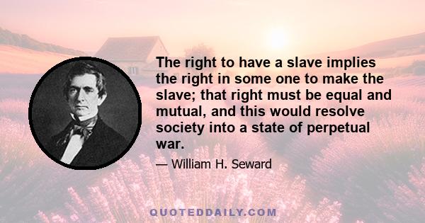 The right to have a slave implies the right in some one to make the slave; that right must be equal and mutual, and this would resolve society into a state of perpetual war.