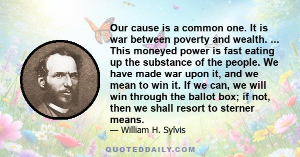 Our cause is a common one. It is war between poverty and wealth. ... This moneyed power is fast eating up the substance of the people. We have made war upon it, and we mean to win it. If we can, we will win through the