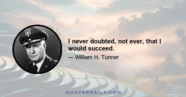 I never doubted, not ever, that I would succeed.