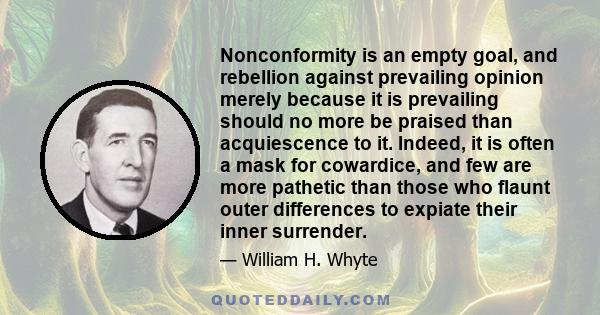 Nonconformity is an empty goal, and rebellion against prevailing opinion merely because it is prevailing should no more be praised than acquiescence to it. Indeed, it is often a mask for cowardice, and few are more