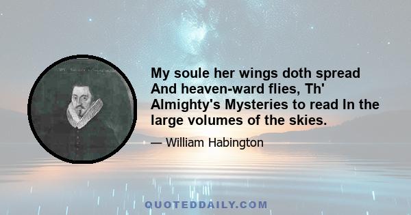 My soule her wings doth spread And heaven-ward flies, Th' Almighty's Mysteries to read In the large volumes of the skies.