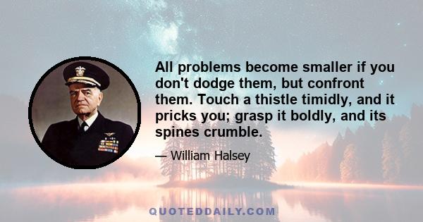 All problems become smaller if you don't dodge them, but confront them. Touch a thistle timidly, and it pricks you; grasp it boldly, and its spines crumble.