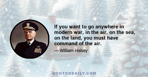 If you want to go anywhere in modern war, in the air, on the sea, on the land, you must have command of the air.