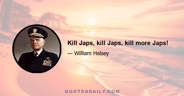 Kill Japs, kill Japs, kill more Japs!