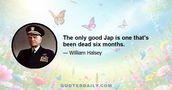 The only good Jap is one that's been dead six months.