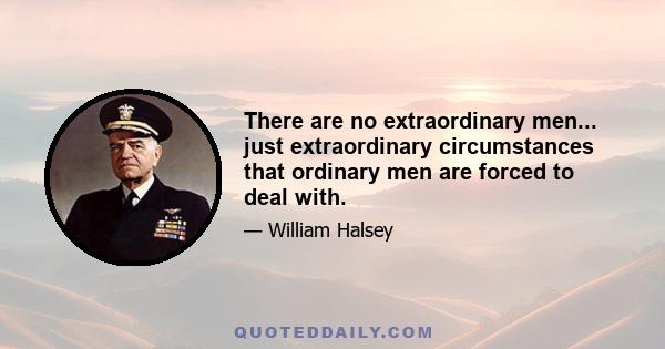 There are no extraordinary men... just extraordinary circumstances that ordinary men are forced to deal with.