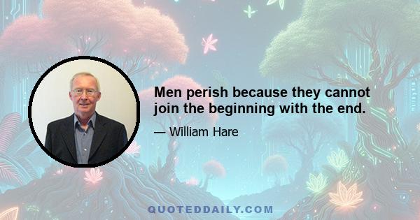 Men perish because they cannot join the beginning with the end.